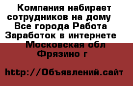 Компания набирает сотрудников на дому  - Все города Работа » Заработок в интернете   . Московская обл.,Фрязино г.